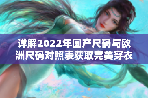 详解2022年国产尺码与欧洲尺码对照表获取完美穿衣体验