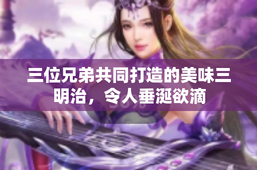 三位兄弟共同打造的美味三明治，令人垂涎欲滴