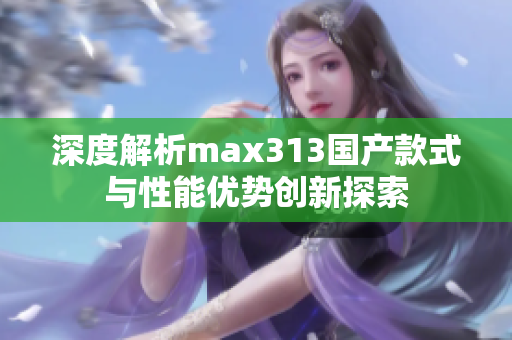 深度解析max313国产款式与性能优势创新探索