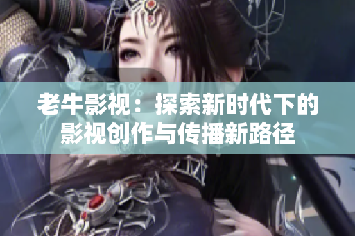 老牛影视：探索新时代下的影视创作与传播新路径