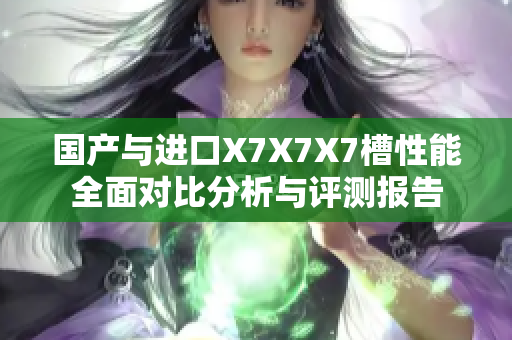 国产与进口X7X7X7槽性能全面对比分析与评测报告