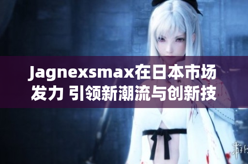 Jagnexsmax在日本市场发力 引领新潮流与创新技术