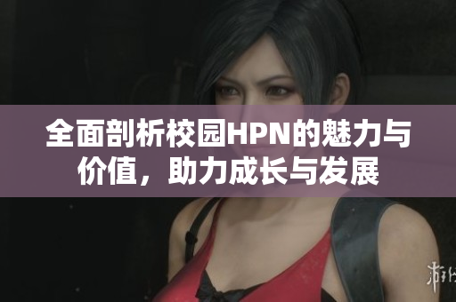 全面剖析校园HPN的魅力与价值，助力成长与发展