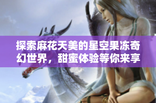 探索麻花天美的星空果冻奇幻世界，甜蜜体验等你来享受