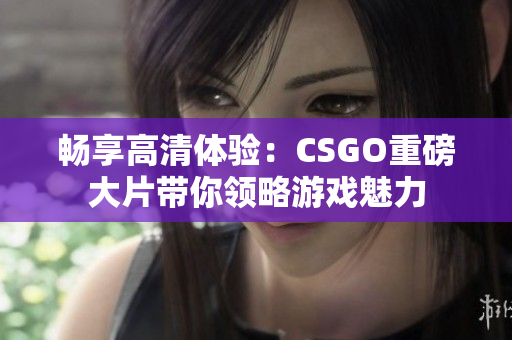 畅享高清体验：CSGO重磅大片带你领略游戏魅力