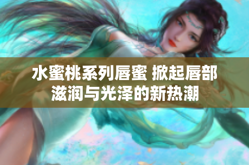 水蜜桃系列唇蜜 掀起唇部滋润与光泽的新热潮