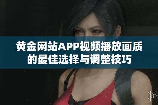黄金网站APP视频播放画质的最佳选择与调整技巧