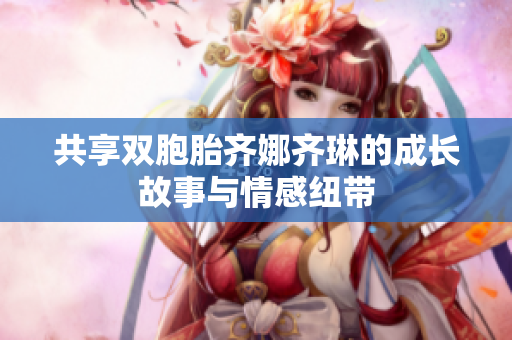 共享双胞胎齐娜齐琳的成长故事与情感纽带