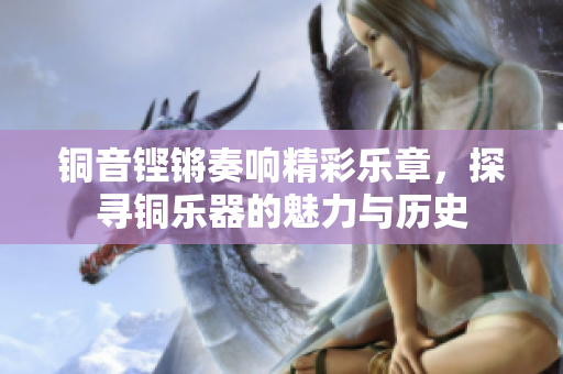 铜音铿锵奏响精彩乐章，探寻铜乐器的魅力与历史