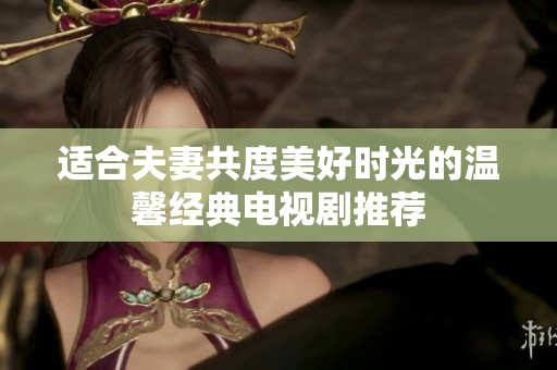适合夫妻共度美好时光的温馨经典电视剧推荐
