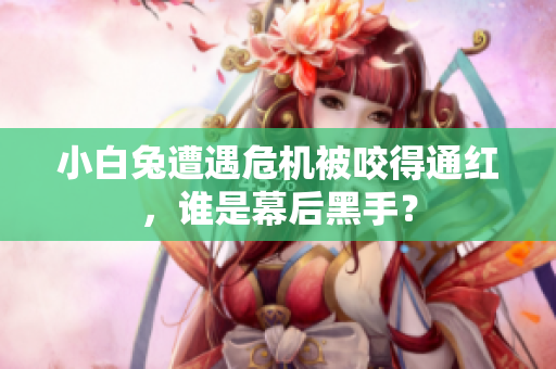 小白兔遭遇危机被咬得通红，谁是幕后黑手？