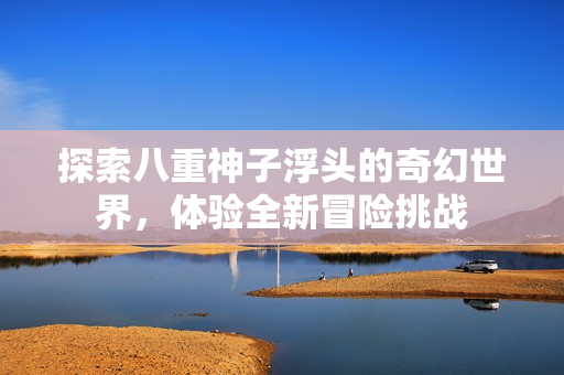 探索八重神子浮头的奇幻世界，体验全新冒险挑战