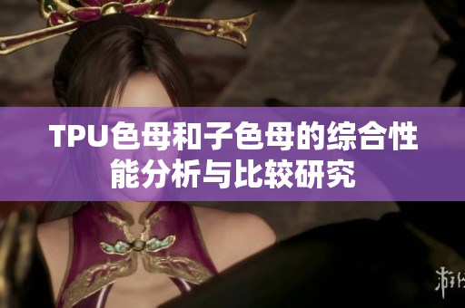 TPU色母和子色母的综合性能分析与比较研究
