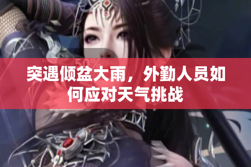 突遇倾盆大雨，外勤人员如何应对天气挑战