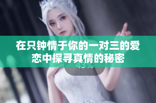 在只钟情于你的一对三的爱恋中探寻真情的秘密