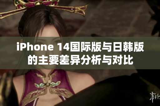 iPhone 14国际版与日韩版的主要差异分析与对比