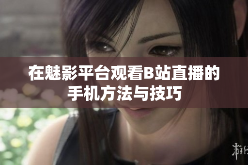 在魅影平台观看B站直播的手机方法与技巧