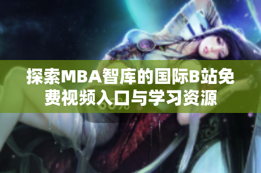 探索MBA智库的国际B站免费视频入口与学习资源