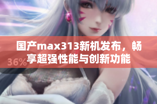 国产max313新机发布，畅享超强性能与创新功能
