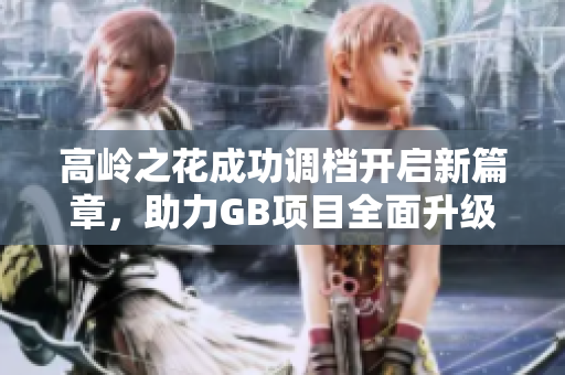 高岭之花成功调档开启新篇章，助力GB项目全面升级