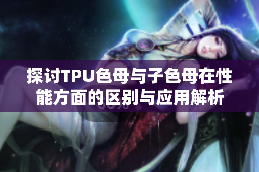 探讨TPU色母与子色母在性能方面的区别与应用解析