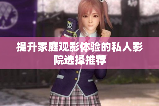 提升家庭观影体验的私人影院选择推荐