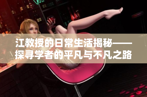 江教授的日常生活揭秘——探寻学者的平凡与不凡之路