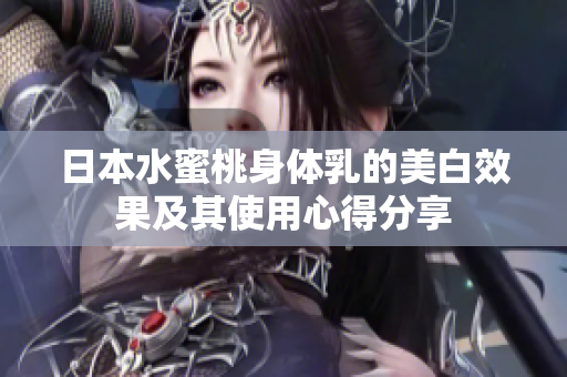 日本水蜜桃身体乳的美白效果及其使用心得分享