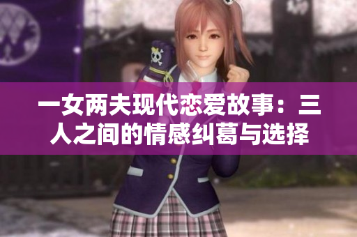 一女两夫现代恋爱故事：三人之间的情感纠葛与选择