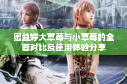 蜜丝婷大草莓与小草莓的全面对比及使用体验分享