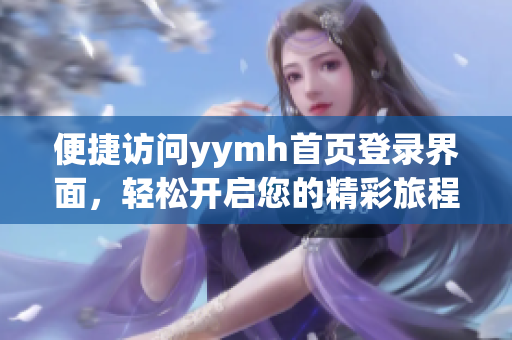 便捷访问yymh首页登录界面，轻松开启您的精彩旅程