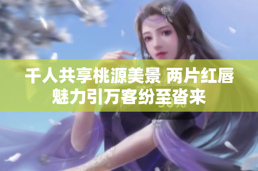 千人共享桃源美景 两片红唇魅力引万客纷至沓来