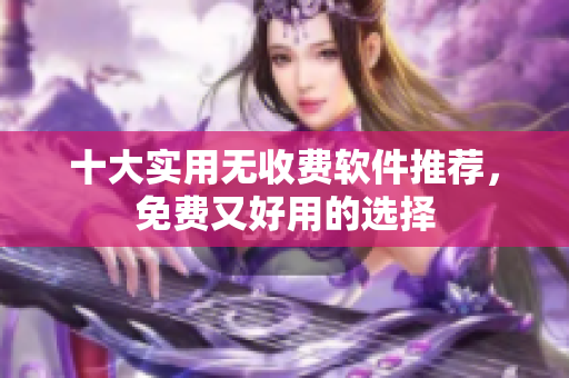 十大实用无收费软件推荐，免费又好用的选择