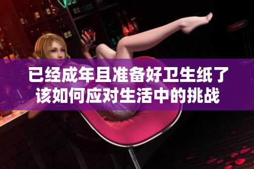 已经成年且准备好卫生纸了该如何应对生活中的挑战