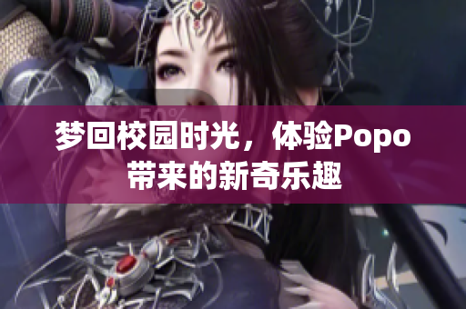 梦回校园时光，体验Popo带来的新奇乐趣