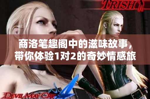 商洛笔趣阁中的滋味故事，带你体验1对2的奇妙情感旅程