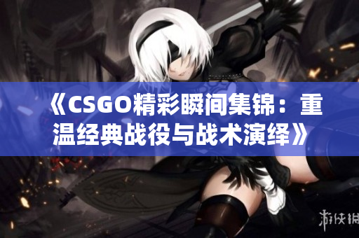 《CSGO精彩瞬间集锦：重温经典战役与战术演绎》