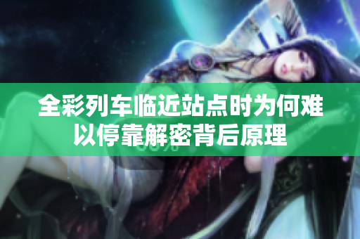 全彩列车临近站点时为何难以停靠解密背后原理