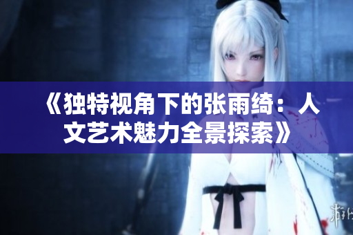 《独特视角下的张雨绮：人文艺术魅力全景探索》
