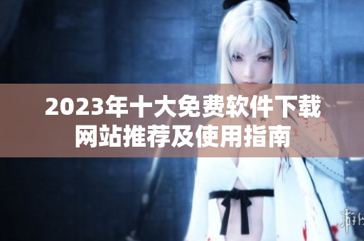 2023年十大免费软件下载网站推荐及使用指南