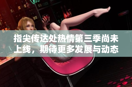 指尖传达处热情第三季尚未上线，期待更多发展与动态