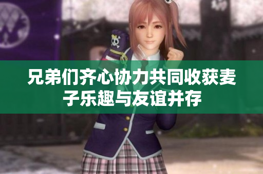 兄弟们齐心协力共同收获麦子乐趣与友谊并存
