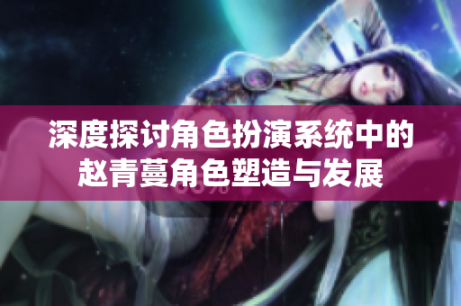 深度探讨角色扮演系统中的赵青蔓角色塑造与发展