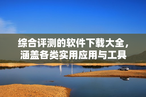 综合评测的软件下载大全，涵盖各类实用应用与工具