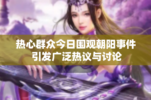 热心群众今日围观朝阳事件 引发广泛热议与讨论