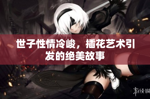 世子性情冷峻，插花艺术引发的绝美故事