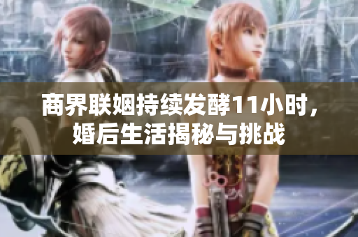商界联姻持续发酵11小时，婚后生活揭秘与挑战
