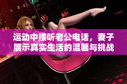 运动中接听老公电话，妻子展示真实生活的温馨与挑战