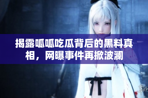 揭露呱呱吃瓜背后的黑料真相，网曝事件再掀波澜