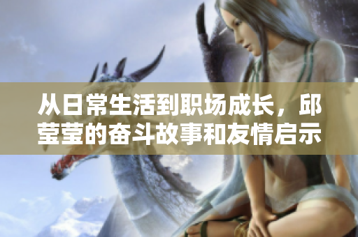 从日常生活到职场成长，邱莹莹的奋斗故事和友情启示